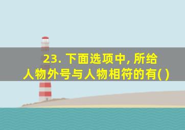 23. 下面选项中, 所给人物外号与人物相符的有( )